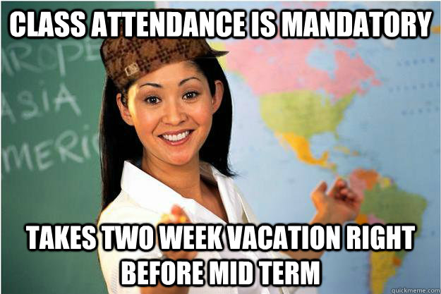 Class Attendance is Mandatory  Takes Two Week Vacation Right Before Mid Term  Scumbag Teacher