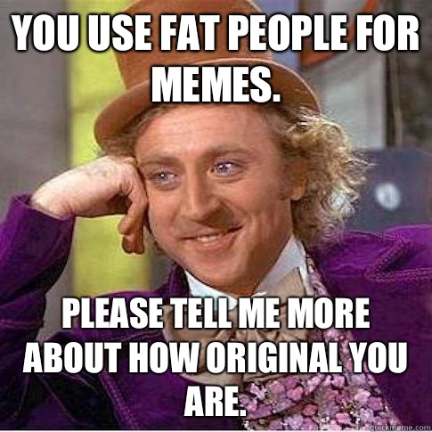 You use fat people for memes. Please tell me more about how original you are.  Condescending Willy Wonka