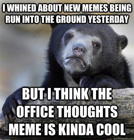 I whined about new memes being run into the ground yesterday But I think the office thoughts meme is kinda cool  Confession Bear