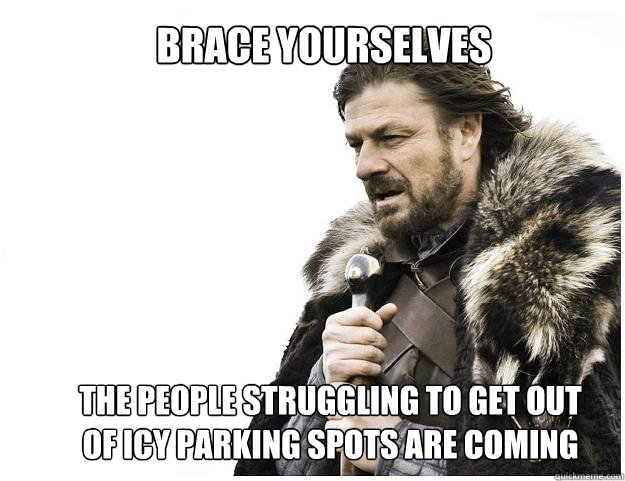 Brace Yourselves The people struggling to get out of icy parking spots are coming  Imminent Ned