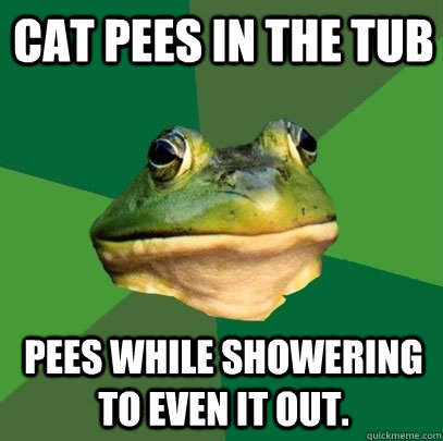 Cat pees in the tub Pees while showering to even it out.  Foul Bachelor Frog