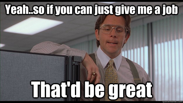 Yeah..so if you can just give me a job  That'd be great - Yeah..so if you can just give me a job  That'd be great  officespace