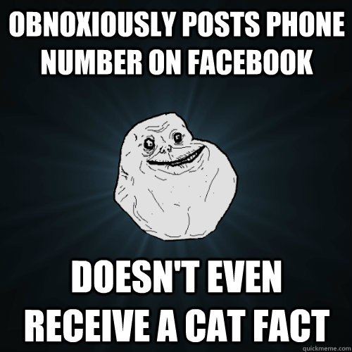 Obnoxiously posts phone number on facebook Doesn't even receive a cat fact - Obnoxiously posts phone number on facebook Doesn't even receive a cat fact  Forever Alone