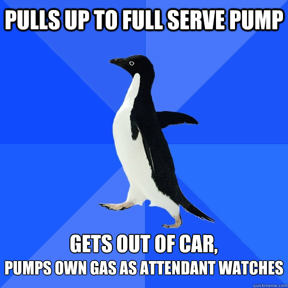 Pulls up to full serve pump  Gets out of car, Pumps own gas as attendant watches  Socially Awkward Penguin