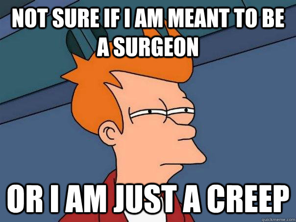 Not sure if I am meant to be a surgeon Or I am just a creep  Futurama Fry