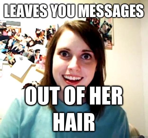 Leaves you messages Out of her hair  Overly Attached Girlfriend