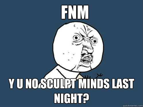 FNM Y u no sculpt minds last night?  Y U No