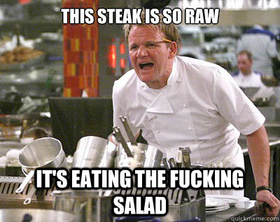 This steak is so raw it's eating the fucking salad - This steak is so raw it's eating the fucking salad  Chef Ramsay