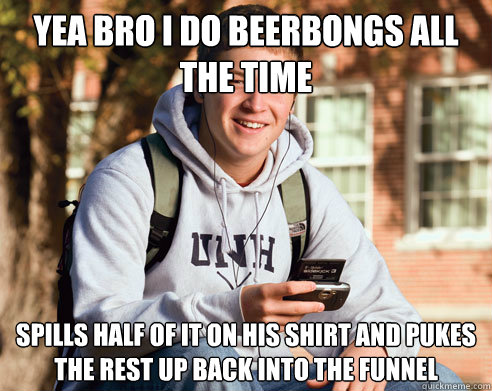 Yea bro I do beerbongs all the time Spills half of it on his shirt and pukes the rest up back into the funnel   College Freshman