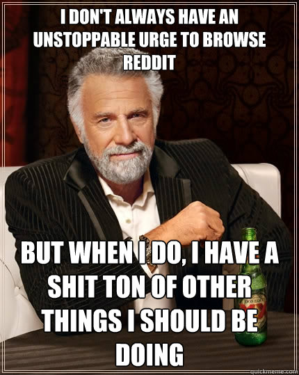 I don't always have an unstoppable urge to browse reddit but when i do, i have a shit ton of other things i should be doing  The Most Interesting Man In The World