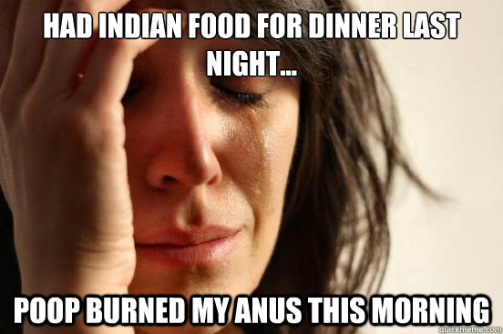 Had Indian food for dinner last night... poop burned my anus this morning - Had Indian food for dinner last night... poop burned my anus this morning  First World Problems