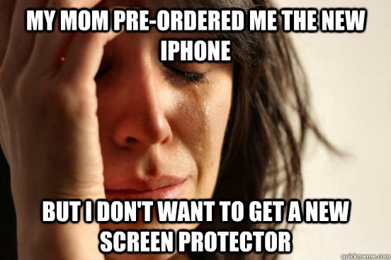 my mom pre-ordered me the new iphone  but i don't want to get a new screen protector  First World Problems
