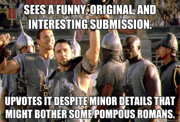 Sees a funny, original, and interesting submission. Upvotes it despite minor details that might bother some pompous romans.  Upvoting Maximus