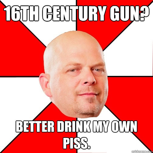 16th Century gun? Better drink my own piss.  Pawn Star