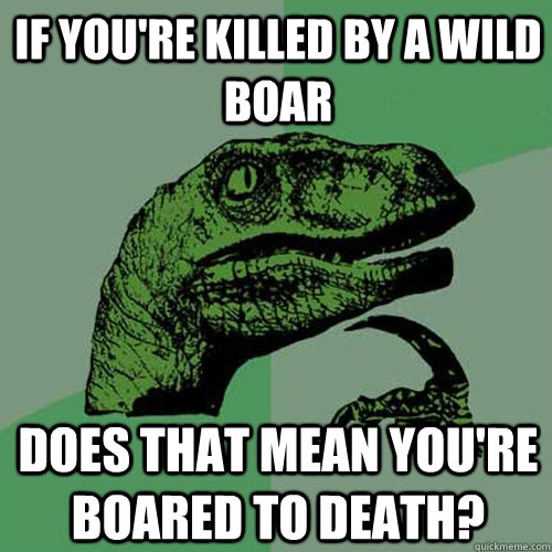 If you're killed by a wild boar does that mean you're boared to death?  Philosoraptor