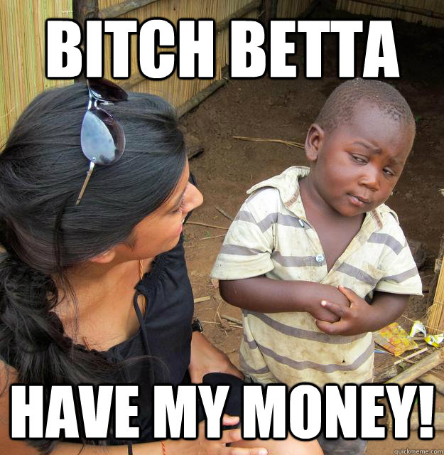 bitch betta  have my money!  Skeptical 3rd World Child