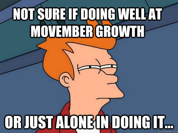 Not sure if doing well at Movember growth Or just alone in doing it...  Futurama Fry