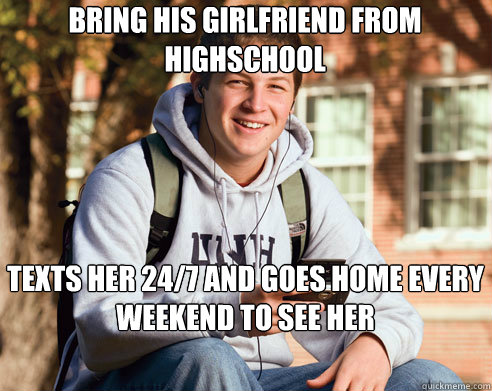 bring his girlfriend from highschool texts her 24/7 and goes home every weekend to see her  College Freshman