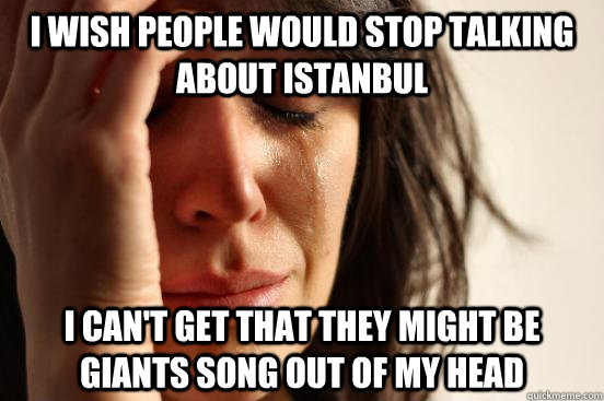 I wish people would stop talking about Istanbul I can't get that They Might Be Giants song out of my head  First World Problems