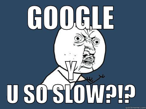 GOOGLE Y U SO SLOW?!? Y U No