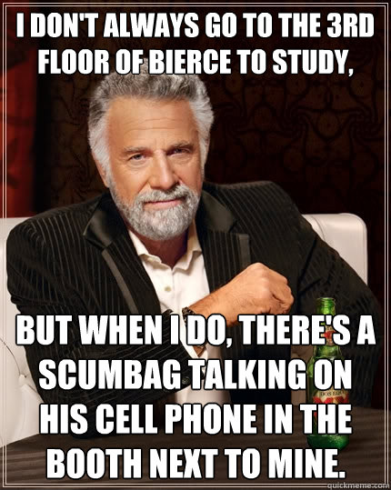 I don't always go to the 3rd floor of Bierce to study, but when I do, there's a scumbag talking on his cell phone in the booth next to mine. - I don't always go to the 3rd floor of Bierce to study, but when I do, there's a scumbag talking on his cell phone in the booth next to mine.  The Most Interesting Man In The World