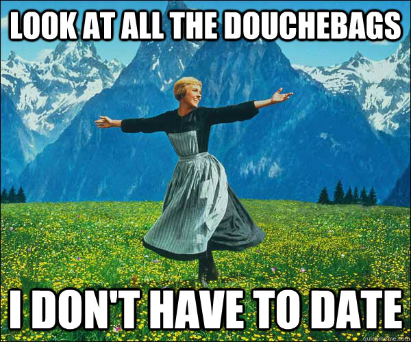 look at all the douchebags I don't have to date  Look At All The Fucks I Give