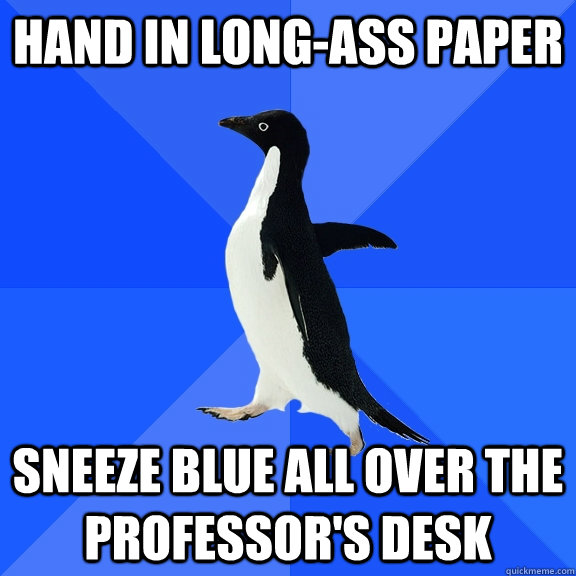 Hand in long-ass paper Sneeze blue all over the professor's desk  Socially Awkward Penguin