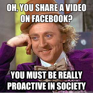 Oh, you share a video on facebook? You must be really proactive in society  Condescending Wonka