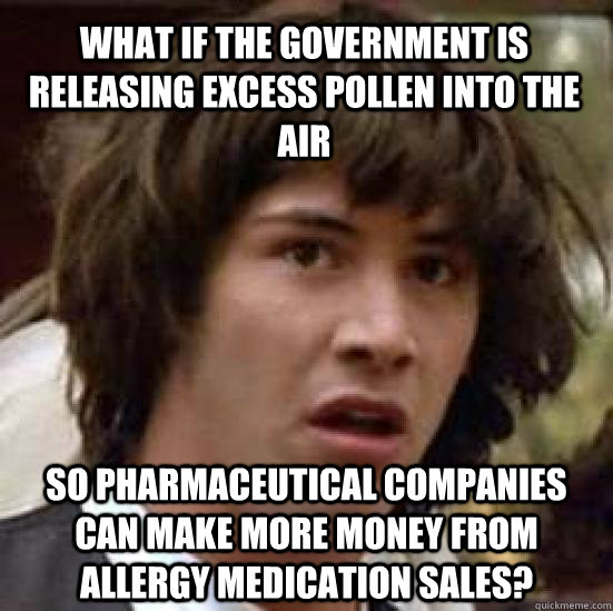 what if the government is releasing excess pollen into the air so pharmaceutical companies can make more money from allergy medication sales?  conspiracy keanu