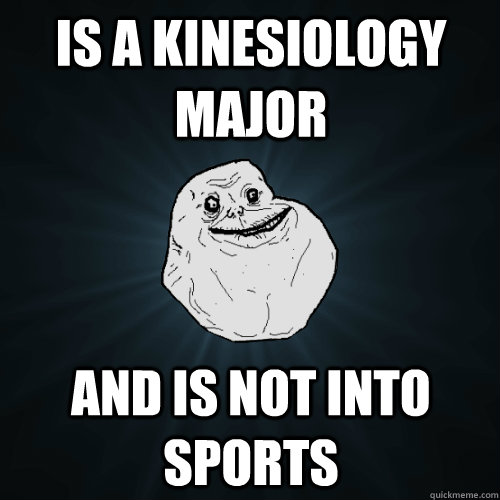 Is a kinesiology major and is not into sports  Forever Alone