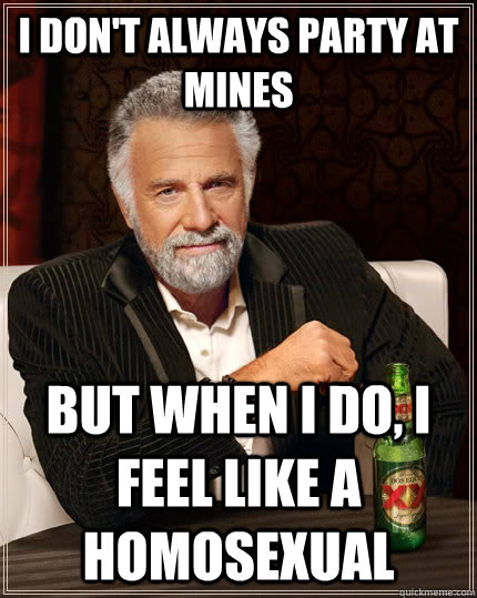 I Don't always party at Mines but when I do, I feel like a homosexual  The Most Interesting Man In The World