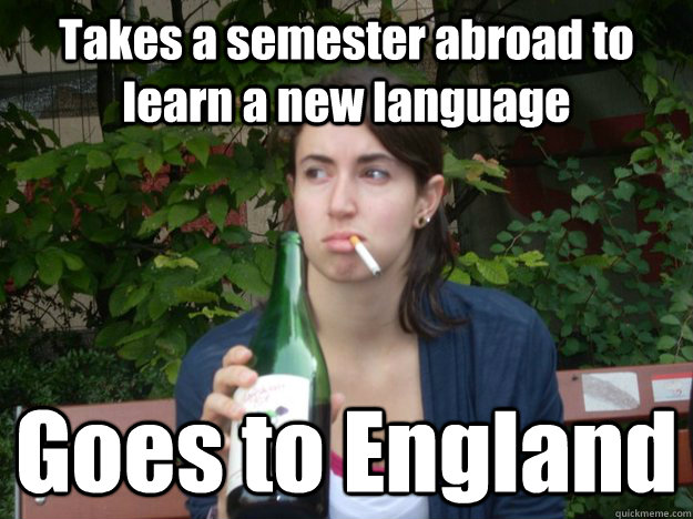 Takes a semester abroad to learn a new language  Goes to England   Study Abroad Bitch