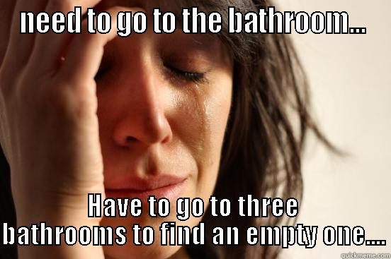 NEED TO GO TO THE BATHROOM... HAVE TO GO TO THREE BATHROOMS TO FIND AN EMPTY ONE.... First World Problems