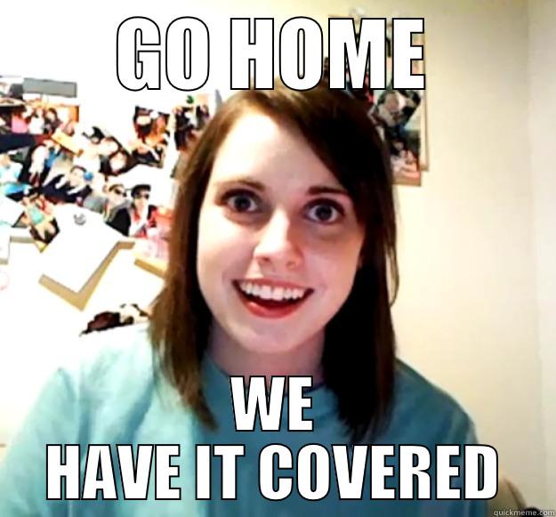 GO HOME WE HAVE IT COVERED Overly Attached Girlfriend