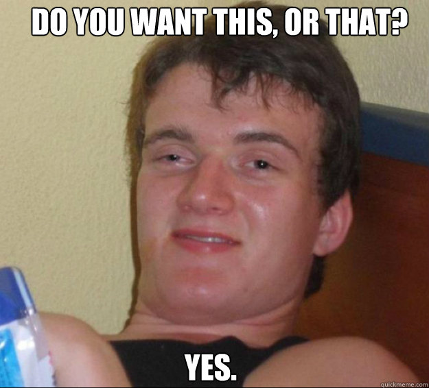 Do you want this, or that? Yes.  10guy