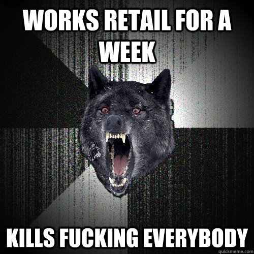 Works retail for a week kills fucking everybody  Insanity Wolf