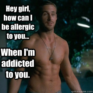 Hey girl, how can I be allergic to you... When I'm addicted to you.  Irish Dance Ryan Gosling