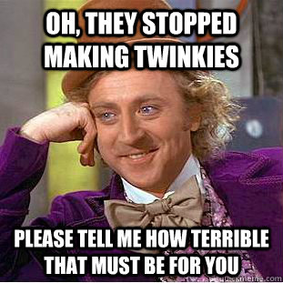 Oh, they stopped making twinkies please tell me how terrible that must be for you - Oh, they stopped making twinkies please tell me how terrible that must be for you  Condescending Wonka