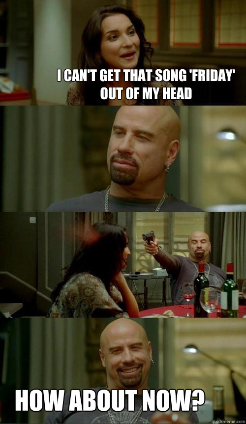 I can't get that song 'Friday' out of my head How about now?  Skinhead John