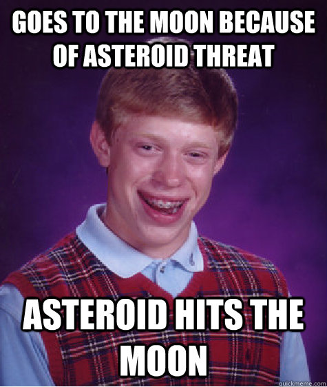 goes to the moon because of asteroid threat asteroid hits the moon  Bad Luck Brian