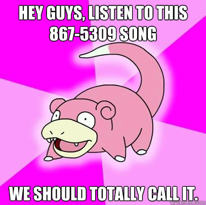 Hey guys, listen to this 867-5309 song We should totally call it.  Slowpoke