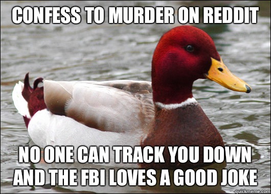 Confess to murder on reddit
 No one can track you down and the FBI loves a good joke  Malicious Advice Mallard