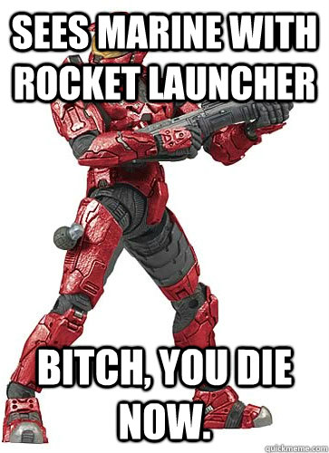 SEES MARINE WITH ROCKET LAUNCHER BITCH, YOU DIE NOW.  