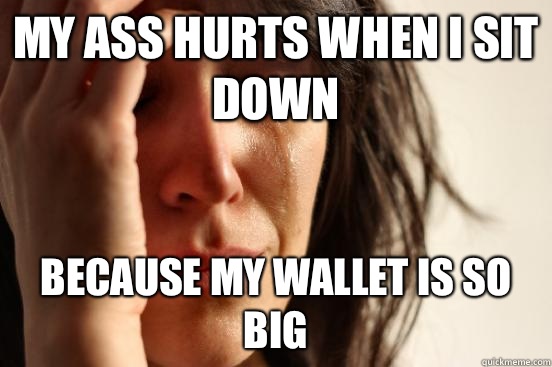 My ass hurts when I sit down Because my wallet is so big  First World Problems