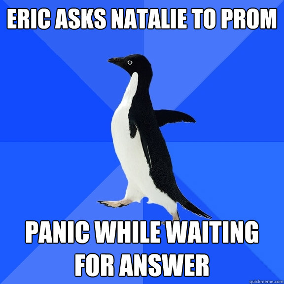 eric asks natalie to prom
 panic while waiting for answer  Socially Awkward Penguin