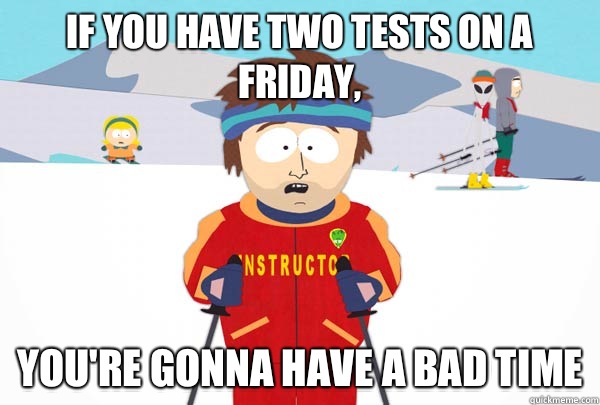 If you have two tests on a Friday, You're gonna have a bad time  Super Cool Ski Instructor