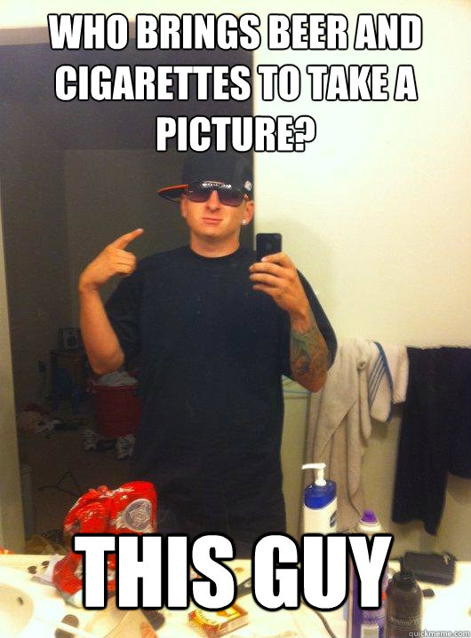 Who brings beer and cigarettes to take a picture? This Guy  This Guy Guy
