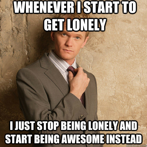 Whenever I start to get lonely I just stop being lonely and start being Awesome instead - Whenever I start to get lonely I just stop being lonely and start being Awesome instead  Neil Patrick Harris