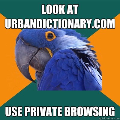 look at urbandictionary.com use private browsing  Paranoid Parrot