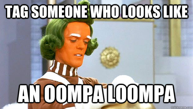 Tag someone who looks like An Oompa Loompa - Tag someone who looks like An Oompa Loompa  Oompa Loompa